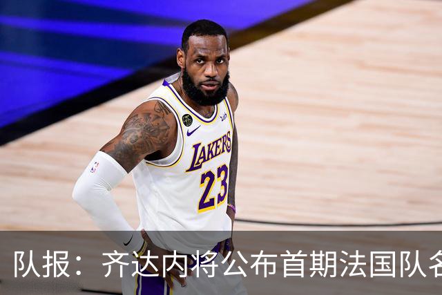 队报：齐达内将公布首期法国队名单，雅凯等新星有望入选